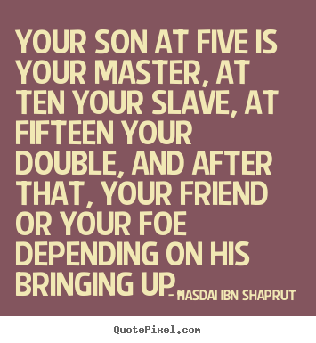 Hasdai Ibn Shaprut photo quote - Your son at five is your master, at ten your slave,.. - Inspirational quotes