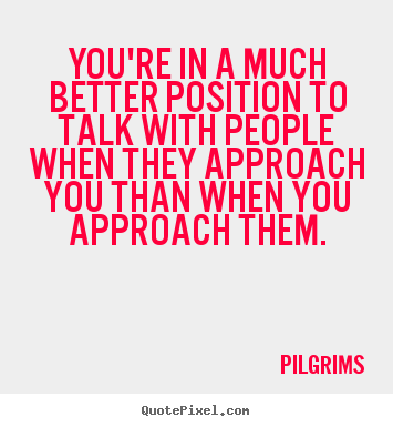 Pilgrims picture quotes - You're in a much better position to talk with people when.. - Inspirational quotes