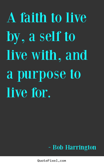 Bob Harrington picture quotes - A faith to live by, a self to live with, and a purpose to live.. - Inspirational sayings