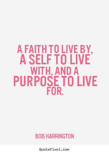 Bob Harrington picture quotes - A faith to live by, a self to live with, and a purpose.. - Inspirational quote