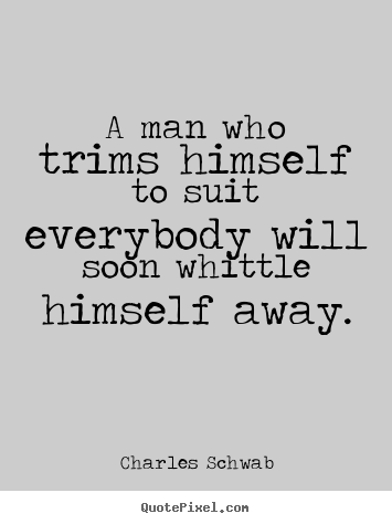A man who trims himself to suit everybody will soon whittle.. Charles Schwab top inspirational quotes