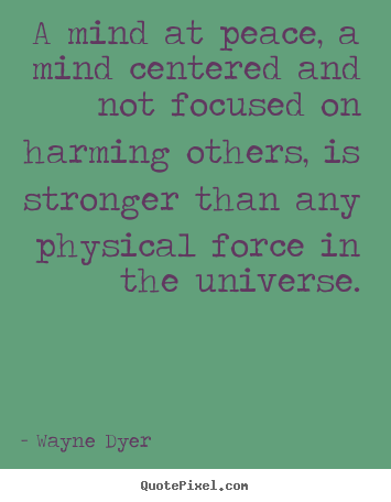 Wayne Dyer picture quotes - A mind at peace, a mind centered and not focused on harming others, is.. - Inspirational quotes