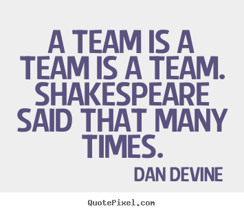 Quote about inspirational - A team is a team is a team. shakespeare said that many times.