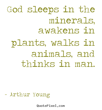 God sleeps in the minerals, awakens in plants, walks in animals,.. Arthur Young famous inspirational quote