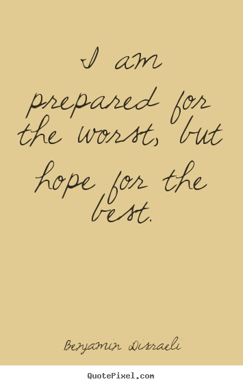 Benjamin Disraeli picture quotes - I am prepared for the worst, but hope for the best. - Inspirational quotes