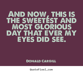 Donald Cargill poster quotes - And now, this is the sweetest and most glorious day that ever.. - Inspirational quote
