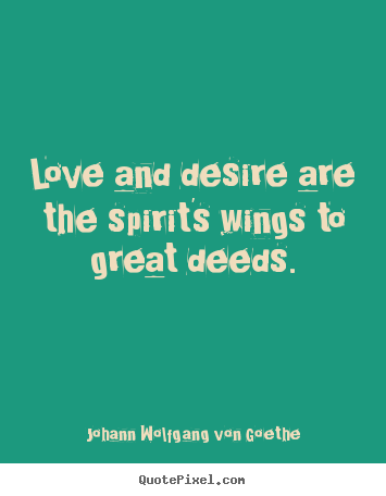 Love and desire are the spirit's wings to great deeds. Johann Wolfgang Von Goethe popular inspirational quotes