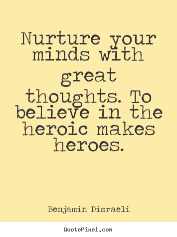Nurture your minds with great thoughts. to believe in the heroic makes.. Benjamin Disraeli  inspirational quotes