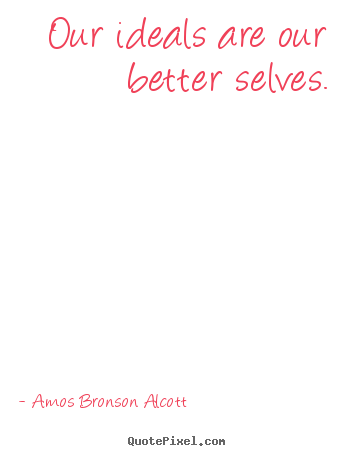 Our ideals are our better selves. Amos Bronson Alcott  inspirational quotes