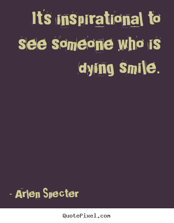 Make custom picture quotes about inspirational - It's inspirational to see someone who is dying smile.