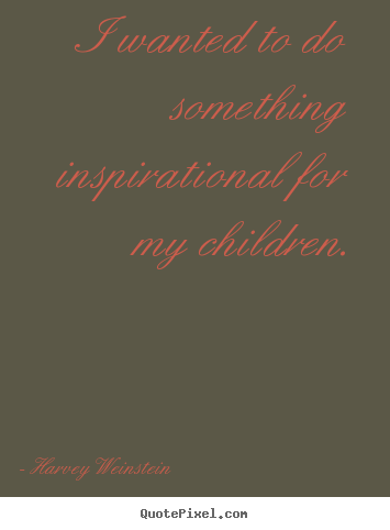 I wanted to do something inspirational for my children. Harvey Weinstein famous inspirational quotes