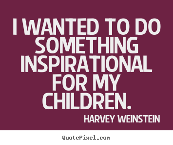 Harvey Weinstein picture quotes - I wanted to do something inspirational for my children. - Inspirational quote