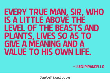 Luigi Pirandello picture quotes - Every true man, sir, who is a little above the.. - Inspirational quotes