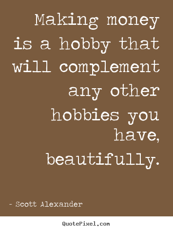Making money is a hobby that will complement any other hobbies.. Scott Alexander  inspirational quote
