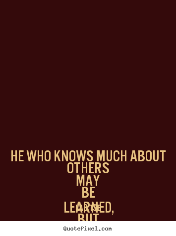 Quotes about inspirational - He who knows much about others may be learned,..