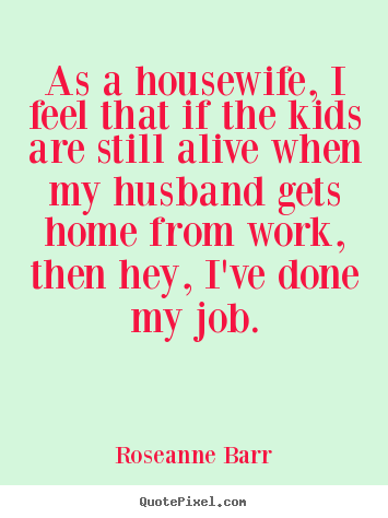 Inspirational quotes - As a housewife, i feel that if the kids are still alive when..