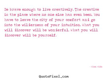 Alan Alda picture quotes - Be brave enough to live creatively. the creative is the.. - Inspirational quotes