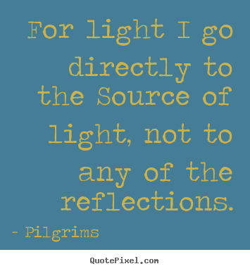 Inspirational quote - For light i go directly to the source of..