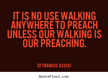 St Francis Assisi picture quotes - It is no use walking anywhere to preach unless our walking is our preaching. - Inspirational quotes