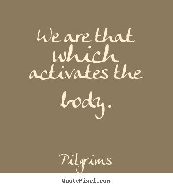 Inspirational quote - We are that which activates the body.