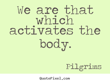 Inspirational quotes - We are that which activates the body.