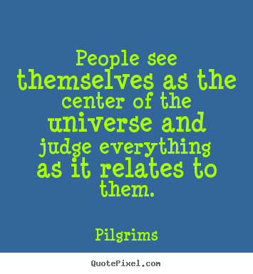 Pilgrims picture quotes - People see themselves as the center of the universe and judge.. - Inspirational quote