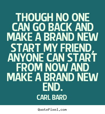 Though no one can go back and make a brand new start my friend, anyone.. Carl Bard famous inspirational quote