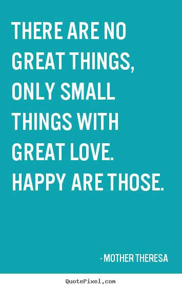 There are no great things, only small things.. Mother Theresa popular inspirational quotes