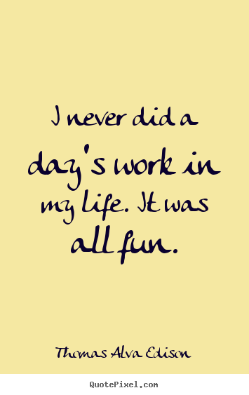 Thomas Alva Edison picture quotes - I never did a day's work in my life. it was all fun. - Inspirational quotes