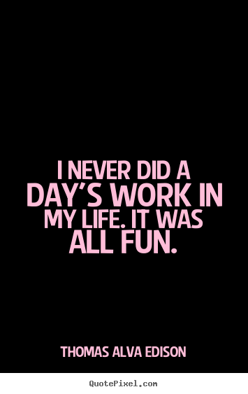 Thomas Alva Edison picture quotes - I never did a day's work in my life. it was all fun. - Inspirational quotes