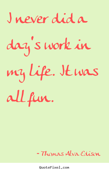 Thomas Alva Edison image quote - I never did a day's work in my life. it was all fun. - Inspirational quotes