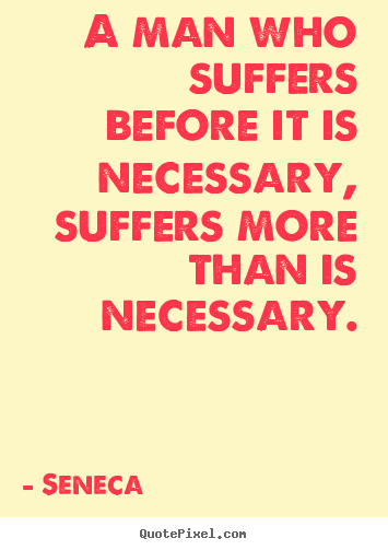 A man who suffers before it is necessary, suffers more than is.. Seneca  inspirational sayings
