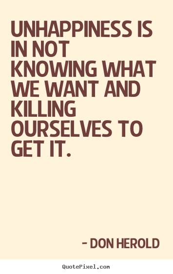 Quotes about inspirational - Unhappiness is in not knowing what we want and killing ourselves..