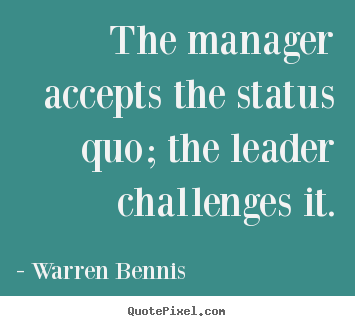 Quote about inspirational - The manager accepts the status quo; the leader challenges it.