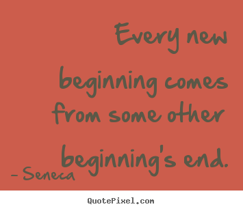 Every new beginning comes from some other beginning's.. Seneca good inspirational quote