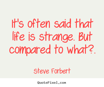 Inspirational quote - It's often said that life is strange. but compared to what?.