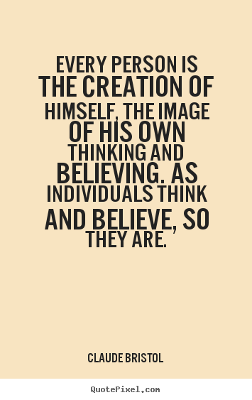 Every person is the creation of himself, the image.. Claude Bristol good inspirational quotes
