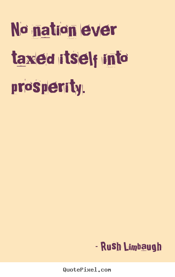 No nation ever taxed itself into prosperity. Rush Limbaugh top inspirational quote
