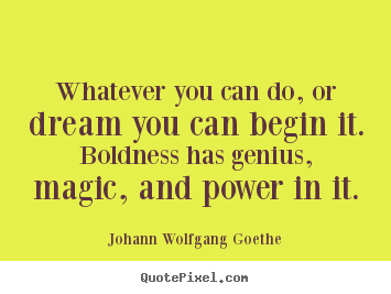 Inspirational quote - Whatever you can do, or dream you can begin it. boldness..
