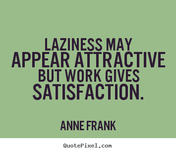 Laziness may appear attractive but work gives satisfaction. Anne Frank great inspirational quotes