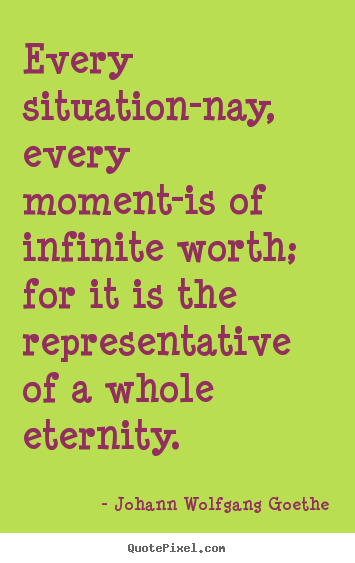 Johann Wolfgang Goethe photo quote - Every situation-nay, every moment-is of infinite worth; for it.. - Inspirational sayings