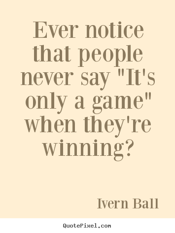 Quotes about inspirational - Ever notice that people never say "it's only a game" when..