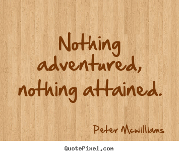 Nothing adventured, nothing attained. Peter Mcwilliams best inspirational quote