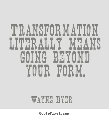 Transformation literally means going beyond.. Wayne Dyer good inspirational quotes