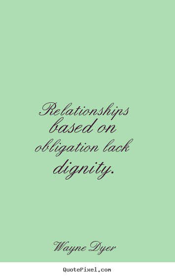 Relationships based on obligation lack dignity. Wayne Dyer greatest inspirational quote