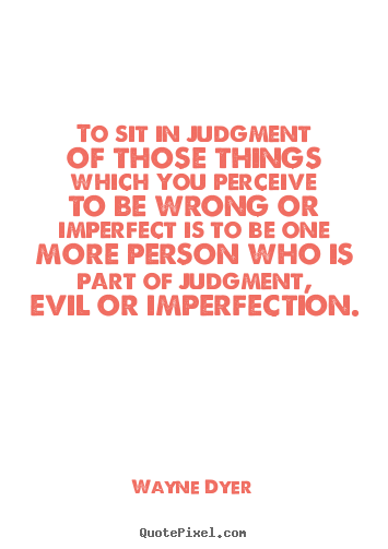 Inspirational sayings - To sit in judgment of those things which you perceive..