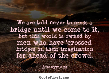 Design custom picture quotes about inspirational - We are told never to cross a bridge until we come to it, but..