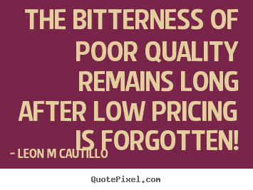 The bitterness of poor quality remains long after low pricing.. Leon M Cautillo great inspirational quote