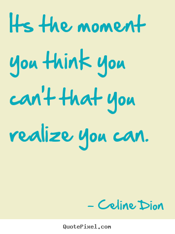 Celine Dion picture quotes - Its the moment you think you can't that you realize.. - Inspirational quotes