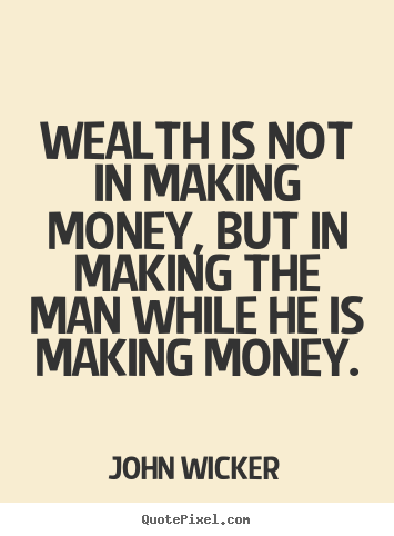 Quotes about inspirational - Wealth is not in making money, but in making the man..
